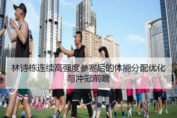 林诗栋连续高强度参赛后的体能分配优化与冲冠前瞻